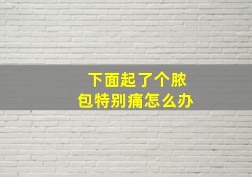 下面起了个脓包特别痛怎么办