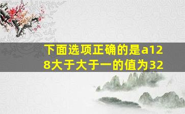 下面选项正确的是a128大于大于一的值为32