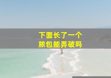 下面长了一个脓包能弄破吗