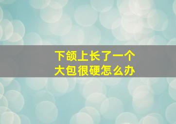 下颌上长了一个大包很硬怎么办