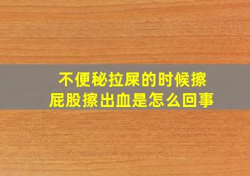 不便秘拉屎的时候擦屁股擦出血是怎么回事