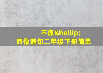 不像…而像造句二年级下册简单