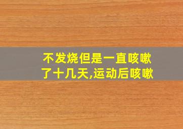 不发烧但是一直咳嗽了十几天,运动后咳嗽