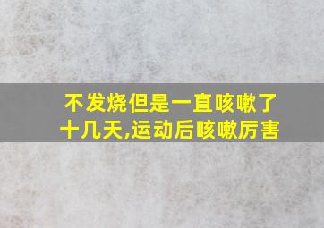 不发烧但是一直咳嗽了十几天,运动后咳嗽厉害