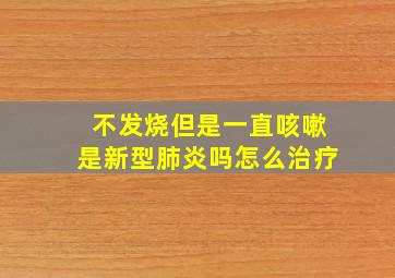 不发烧但是一直咳嗽是新型肺炎吗怎么治疗