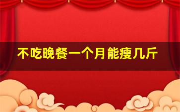 不吃晚餐一个月能瘦几斤