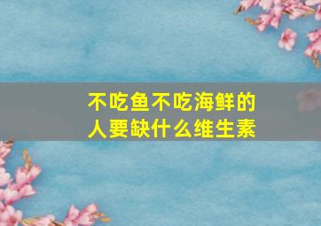 不吃鱼不吃海鲜的人要缺什么维生素