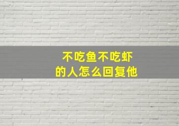 不吃鱼不吃虾的人怎么回复他