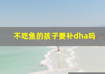 不吃鱼的孩子要补dha吗