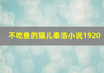 不吃鱼的猫儿秦浩小说1920