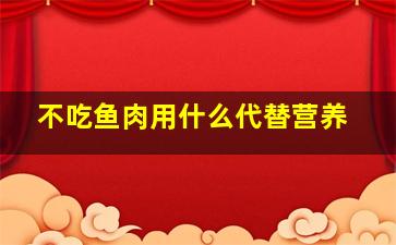 不吃鱼肉用什么代替营养