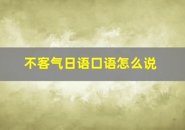 不客气日语口语怎么说