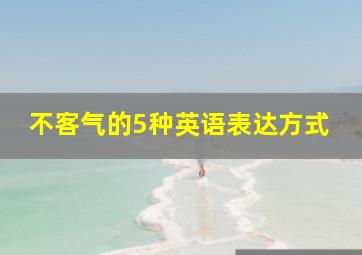 不客气的5种英语表达方式