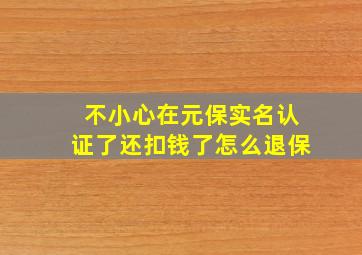 不小心在元保实名认证了还扣钱了怎么退保