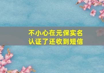 不小心在元保实名认证了还收到短信