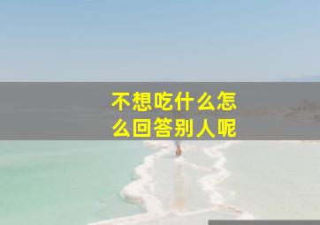 不想吃什么怎么回答别人呢