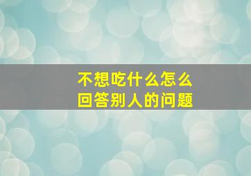 不想吃什么怎么回答别人的问题