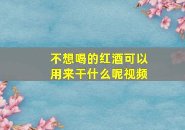 不想喝的红酒可以用来干什么呢视频