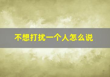 不想打扰一个人怎么说