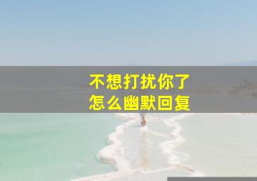 不想打扰你了怎么幽默回复