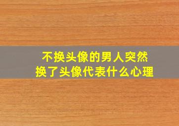 不换头像的男人突然换了头像代表什么心理