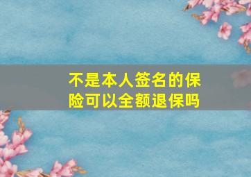 不是本人签名的保险可以全额退保吗