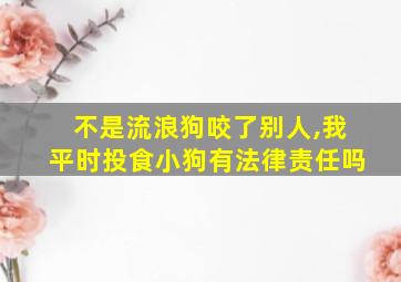 不是流浪狗咬了别人,我平时投食小狗有法律责任吗