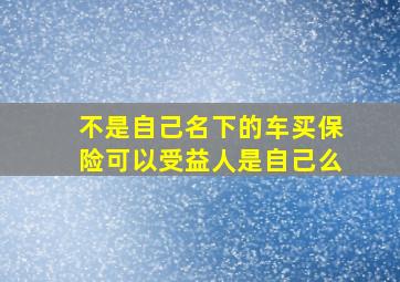 不是自己名下的车买保险可以受益人是自己么