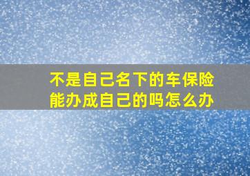 不是自己名下的车保险能办成自己的吗怎么办