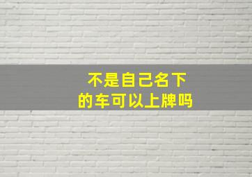 不是自己名下的车可以上牌吗