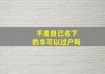 不是自己名下的车可以过户吗