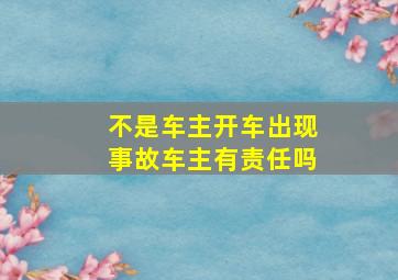 不是车主开车出现事故车主有责任吗