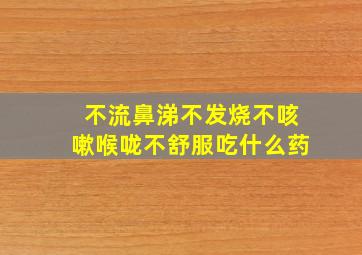 不流鼻涕不发烧不咳嗽喉咙不舒服吃什么药