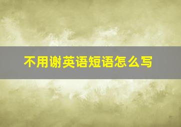 不用谢英语短语怎么写