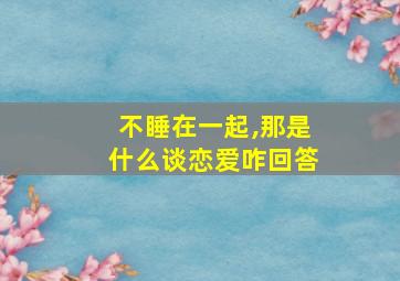 不睡在一起,那是什么谈恋爱咋回答