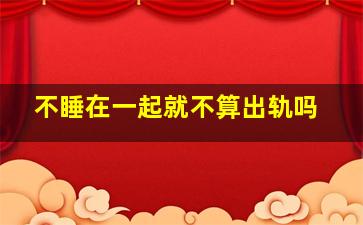 不睡在一起就不算出轨吗