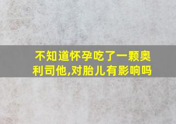 不知道怀孕吃了一颗奥利司他,对胎儿有影响吗