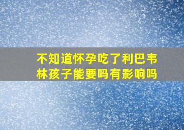 不知道怀孕吃了利巴韦林孩子能要吗有影响吗