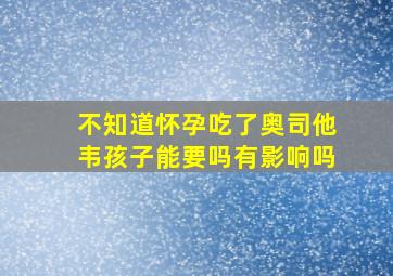 不知道怀孕吃了奥司他韦孩子能要吗有影响吗