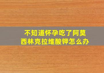 不知道怀孕吃了阿莫西林克拉维酸钾怎么办