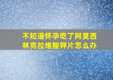 不知道怀孕吃了阿莫西林克拉维酸钾片怎么办