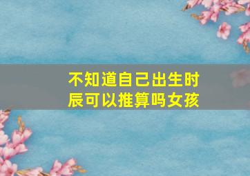 不知道自己出生时辰可以推算吗女孩