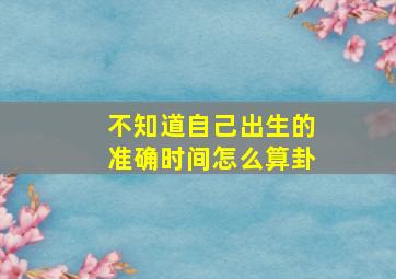 不知道自己出生的准确时间怎么算卦