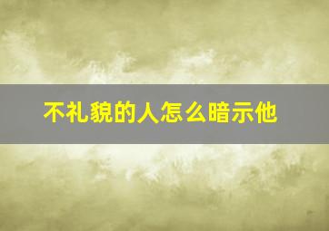 不礼貌的人怎么暗示他