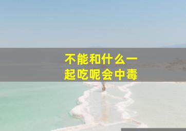 不能和什么一起吃呢会中毒