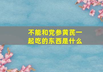 不能和党参黄芪一起吃的东西是什么