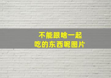 不能跟啥一起吃的东西呢图片