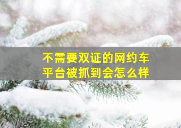 不需要双证的网约车平台被抓到会怎么样