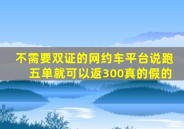 不需要双证的网约车平台说跑五单就可以返300真的假的