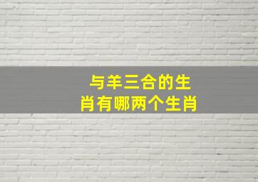 与羊三合的生肖有哪两个生肖